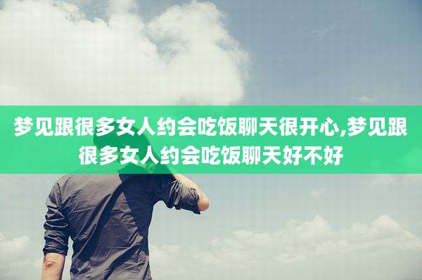 梦见跟很多女人约会吃饭聊天很开心,梦见跟很多女人约会吃饭聊天好不好