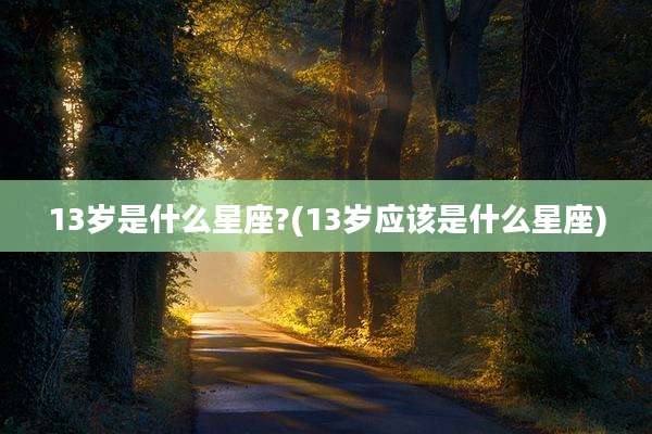 13岁是什么星座?(13岁应该是什么星座)