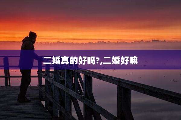 二婚真的好吗?,二婚好嘛