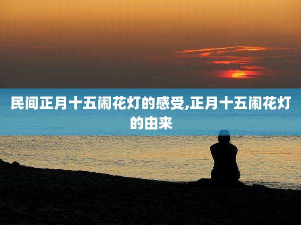 民间正月十五闹花灯的感受,正月十五闹花灯的由来