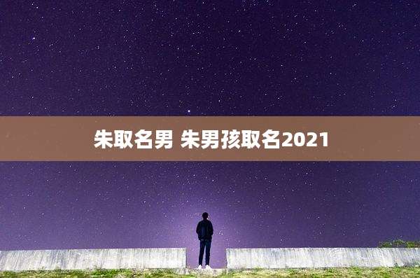 朱取名男 朱男孩取名2021