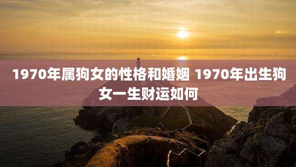 1970年属狗女的性格和婚姻 1970年出生狗女一生财运如何