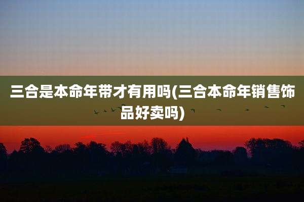 三合是本命年带才有用吗(三合本命年销售饰品好卖吗)