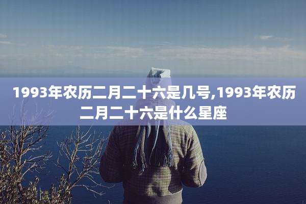 1993年农历二月二十六是几号,1993年农历二月二十六是什么星座