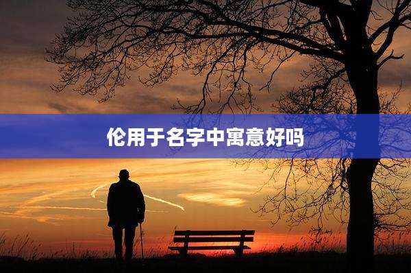 伦用于名字中寓意好吗