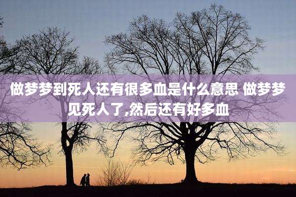 做梦梦到死人还有很多血是什么意思 做梦梦见死人了,然后还有好多血