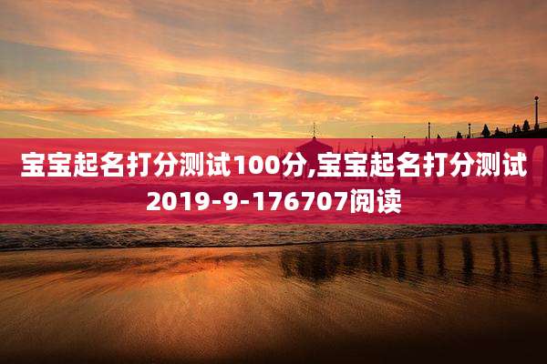 宝宝起名打分测试100分,宝宝起名打分测试2019-9-176707阅读