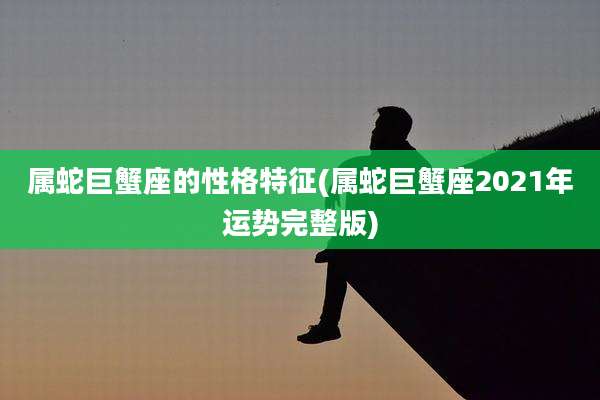 属蛇巨蟹座的性格特征(属蛇巨蟹座2021年运势完整版)