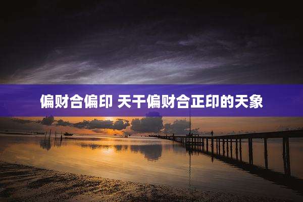 偏财合偏印 天干偏财合正印的天象