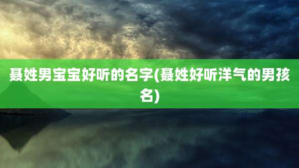 聂姓男宝宝好听的名字(聂姓好听洋气的男孩名)