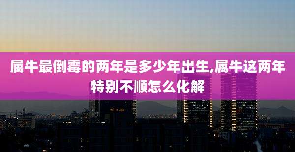 属牛最倒霉的两年是多少年出生,属牛这两年特别不顺怎么化解