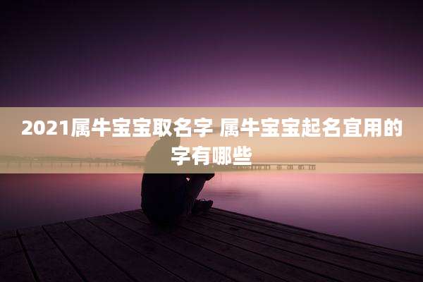 2021属牛宝宝取名字 属牛宝宝起名宜用的字有哪些