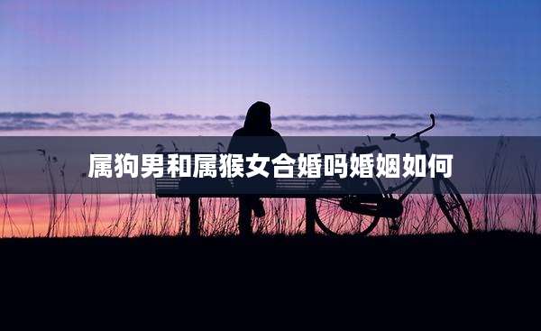 属狗男和属猴女合婚吗婚姻如何