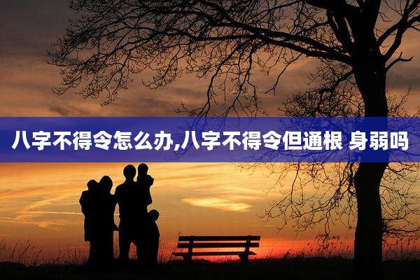 八字不得令怎么办,八字不得令但通根 身弱吗