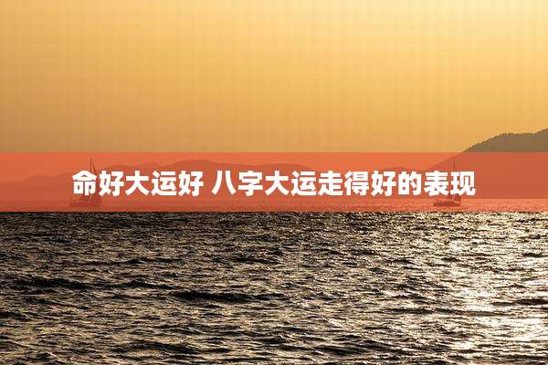 命好大运好 八字大运走得好的表现