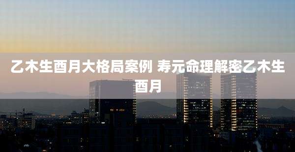 乙木生酉月大格局案例 寿元命理解密乙木生酉月