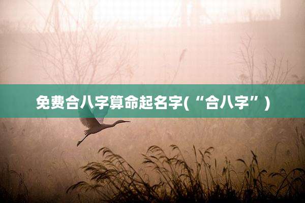 免费合八字算命起名字(“合八字”)
