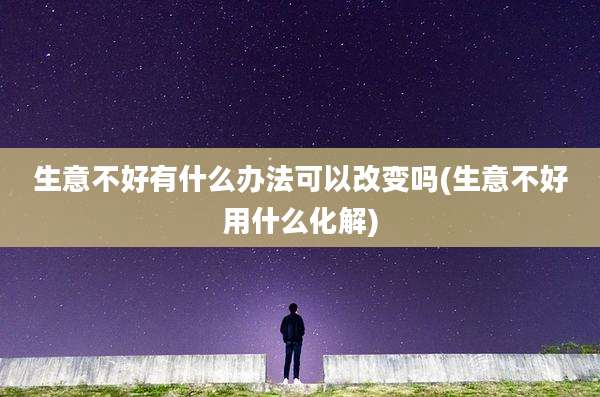生意不好有什么办法可以改变吗(生意不好用什么化解)