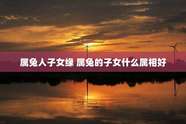 属兔人子女缘 属兔的子女什么属相好