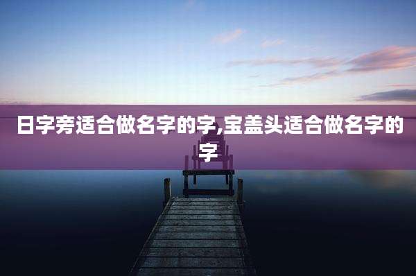 日字旁适合做名字的字,宝盖头适合做名字的字