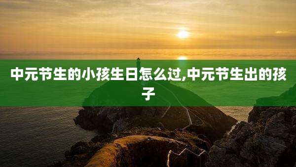 中元节生的小孩生日怎么过,中元节生出的孩子