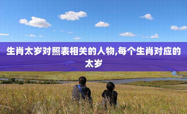 生肖太岁对照表相关的人物,每个生肖对应的太岁