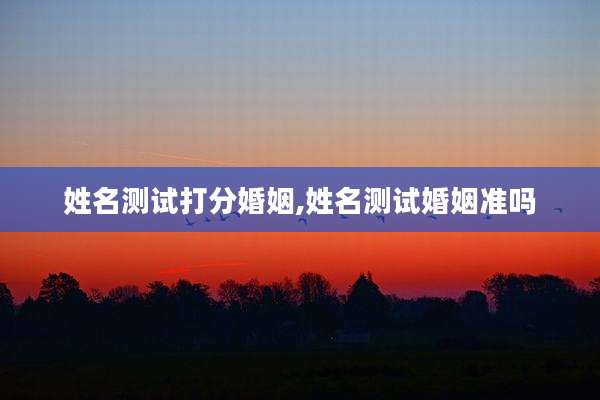 姓名测试打分婚姻,姓名测试婚姻准吗