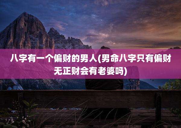 八字有一个偏财的男人(男命八字只有偏财无正财会有老婆吗)