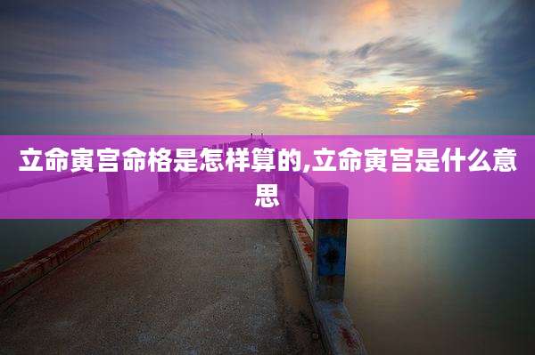 立命寅宫命格是怎样算的,立命寅宫是什么意思