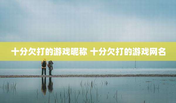 十分欠打的游戏昵称 十分欠打的游戏网名