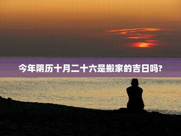 今年阴历十月二十六是搬家的吉日吗?