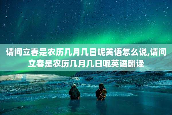 请问立春是农历几月几日呢英语怎么说,请问立春是农历几月几日呢英语翻译