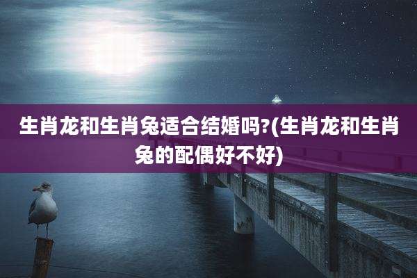 生肖龙和生肖兔适合结婚吗?(生肖龙和生肖兔的配偶好不好)