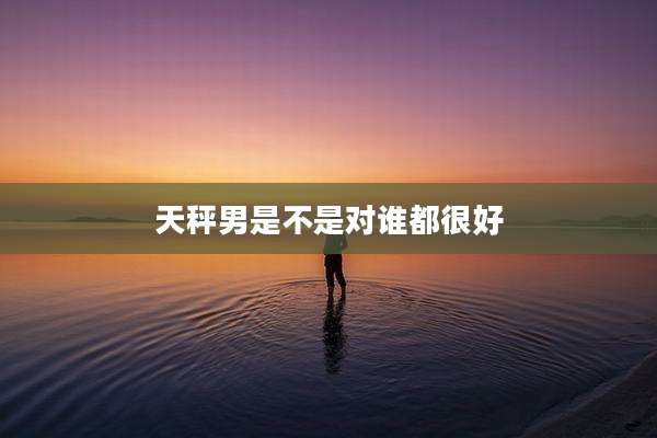天秤男是不是对谁都很好