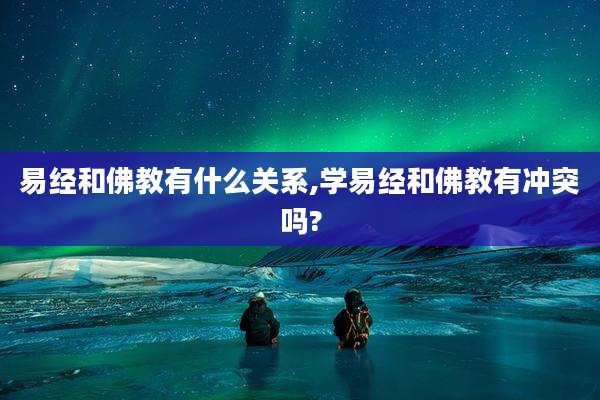 易经和佛教有什么关系,学易经和佛教有冲突吗?