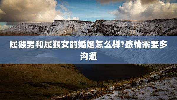 属猴男和属猴女的婚姻怎么样?感情需要多沟通