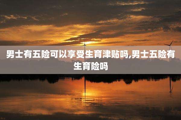 男士有五险可以享受生育津贴吗,男士五险有生育险吗