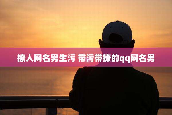 撩人网名男生污 带污带撩的qq网名男