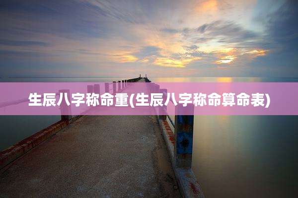 生辰八字称命重(生辰八字称命算命表)