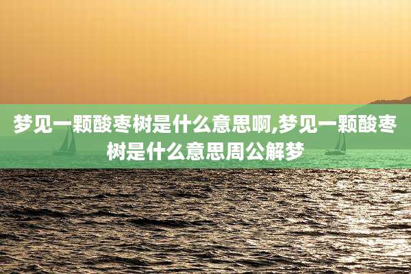 梦见一颗酸枣树是什么意思啊,梦见一颗酸枣树是什么意思周公解梦