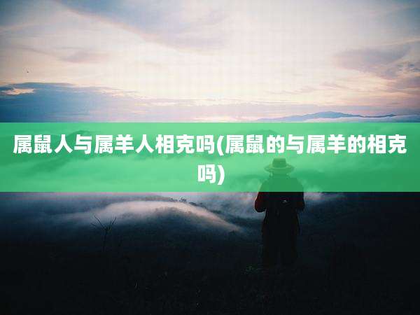 属鼠人与属羊人相克吗(属鼠的与属羊的相克吗)