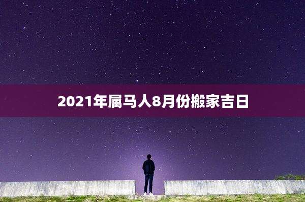 2021年属马人8月份搬家吉日