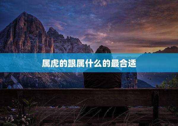 属虎的跟属什么的最合适