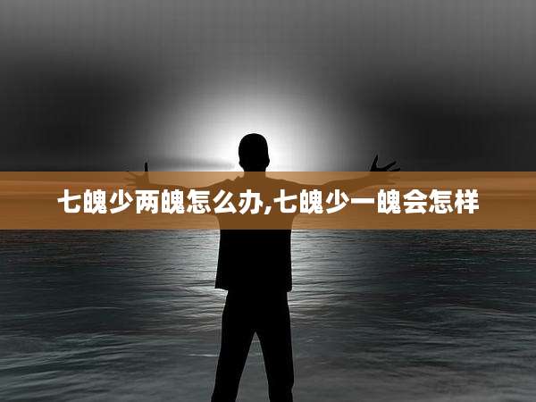 七魄少两魄怎么办,七魄少一魄会怎样