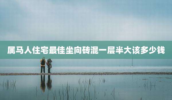 属马人住宅最佳坐向砖混一层半大该多少钱