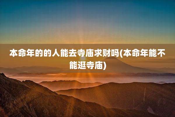 本命年的的人能去寺庙求财吗(本命年能不能逛寺庙)