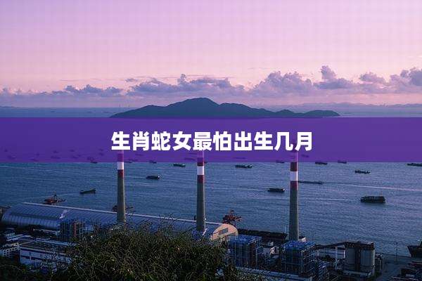 生肖蛇女最怕出生几月