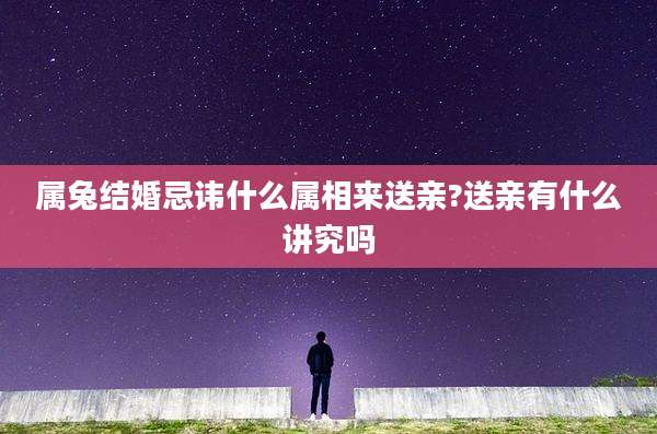 属兔结婚忌讳什么属相来送亲?送亲有什么讲究吗