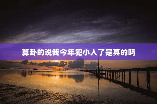 算卦的说我今年犯小人了是真的吗