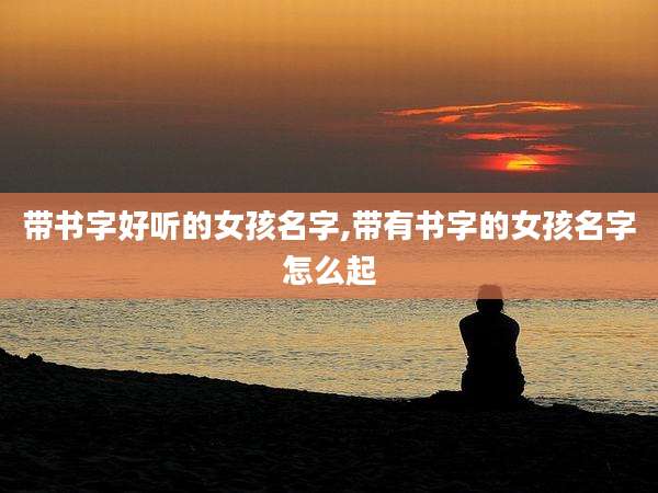 带书字好听的女孩名字,带有书字的女孩名字怎么起